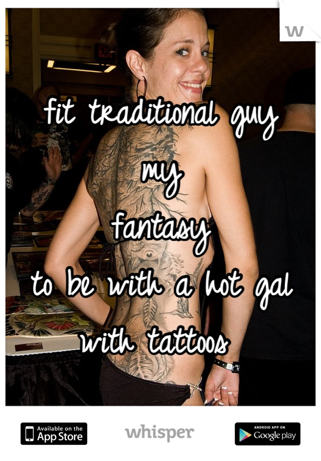 fit traditional guy  
my 
fantasy 
to be with a hot gal with tattoos 
