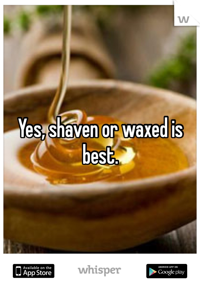 Yes, shaven or waxed is best. 