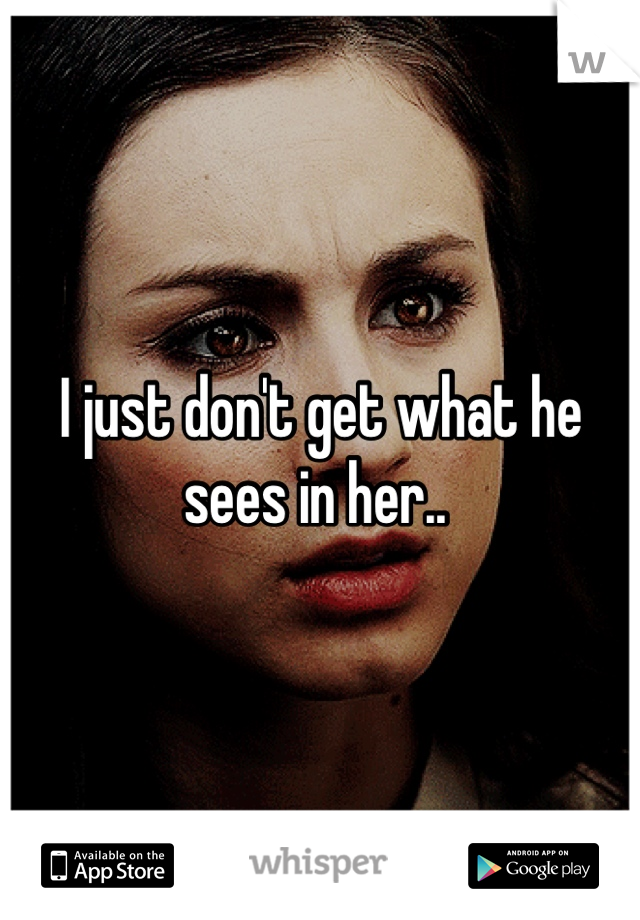 I just don't get what he sees in her.. 