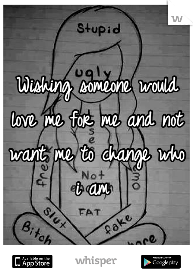 Wishing someone would love me for me and not want me to change who i am 