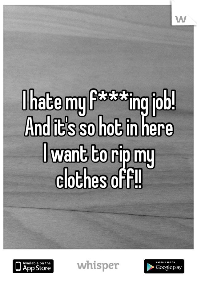 I hate my f***ing job! 
And it's so hot in here 
I want to rip my 
clothes off!!