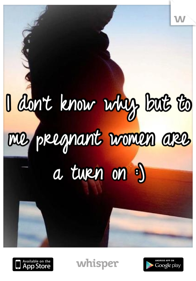 I don't know why but to me pregnant women are a turn on :)