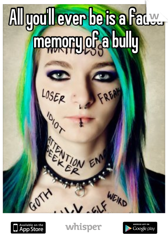All you'll ever be is a faded memory of a bully