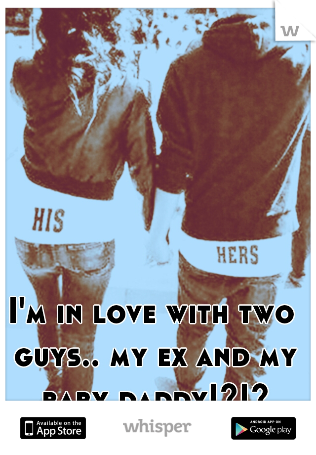 I'm in love with two guys.. my ex and my baby daddy!?!?