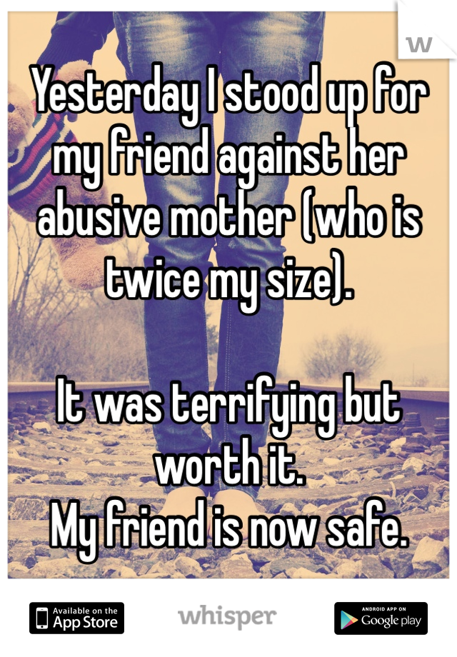 Yesterday I stood up for my friend against her abusive mother (who is twice my size).

It was terrifying but worth it.
My friend is now safe.