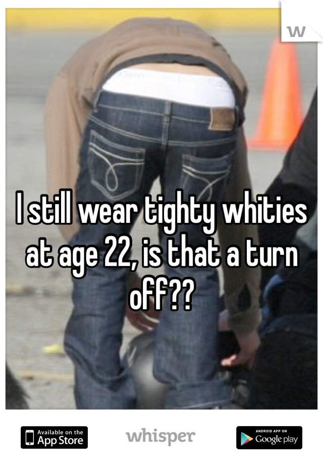 I still wear tighty whities at age 22, is that a turn off??