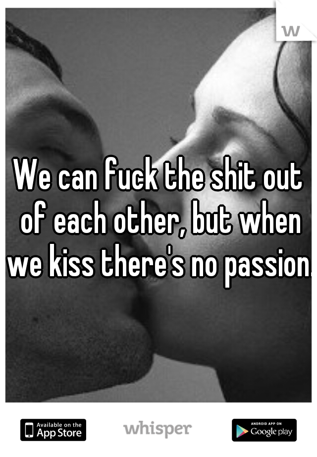 We can fuck the shit out of each other, but when we kiss there's no passion. 