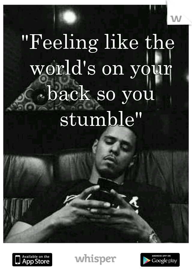 "Feeling like the world's on your back so you stumble"