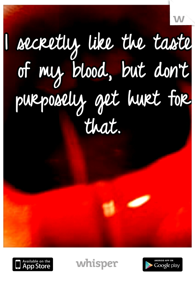 I secretly like the taste of my blood, but don't purposely get hurt for that.