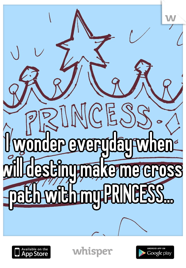 I wonder everyday when will destiny make me cross path with my PRINCESS...