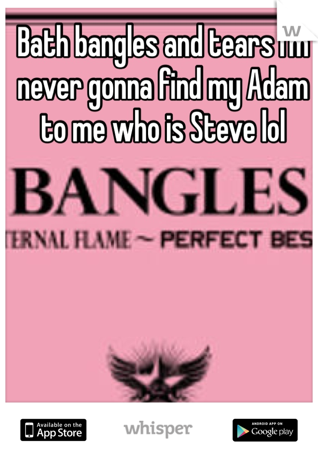 Bath bangles and tears I'm never gonna find my Adam to me who is Steve lol 