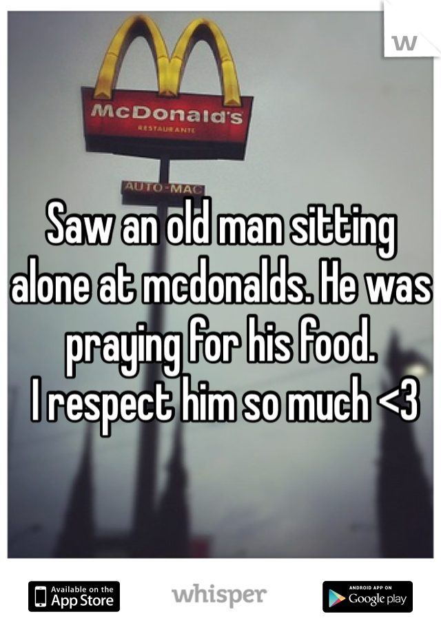 Saw an old man sitting alone at mcdonalds. He was praying for his food. 
 I respect him so much <3