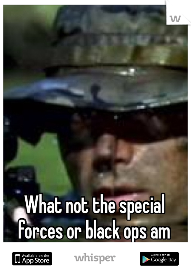 What not the special forces or black ops am higher