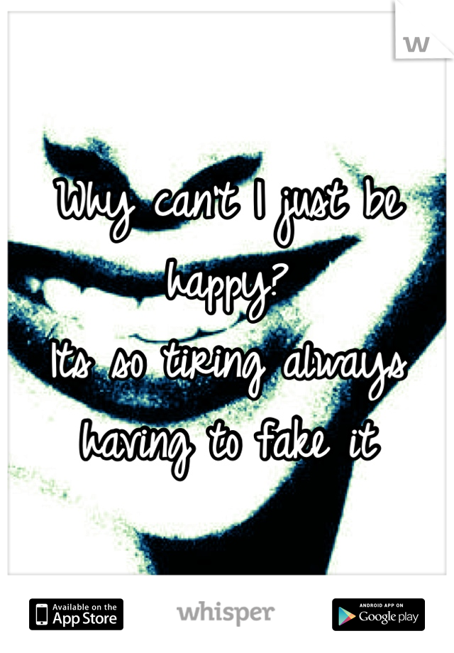 Why can't I just be happy?
Its so tiring always having to fake it