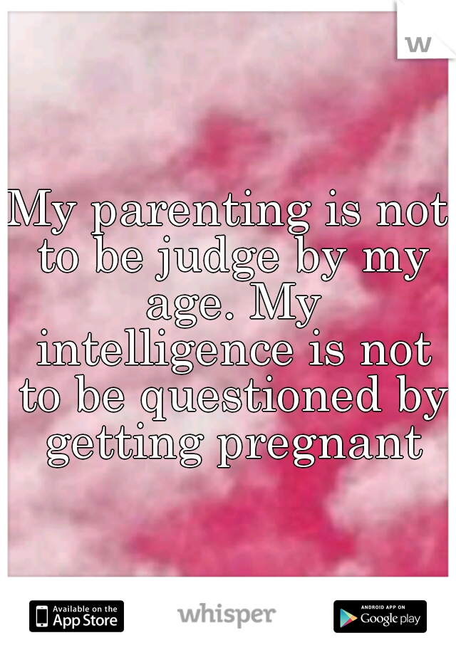 My parenting is not to be judge by my age. My intelligence is not to be questioned by getting pregnant