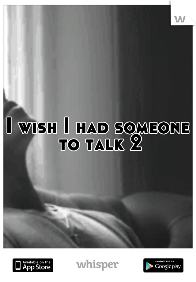 I wish I had someone to talk 2