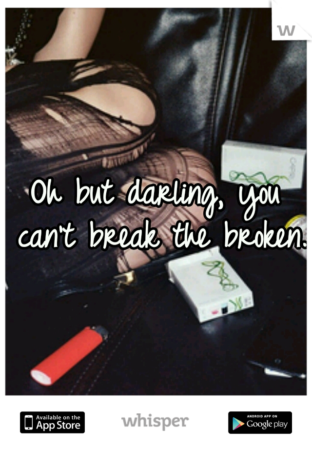 Oh but darling, you can't break the broken. 