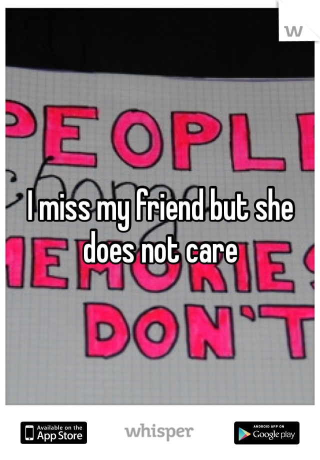 I miss my friend but she does not care