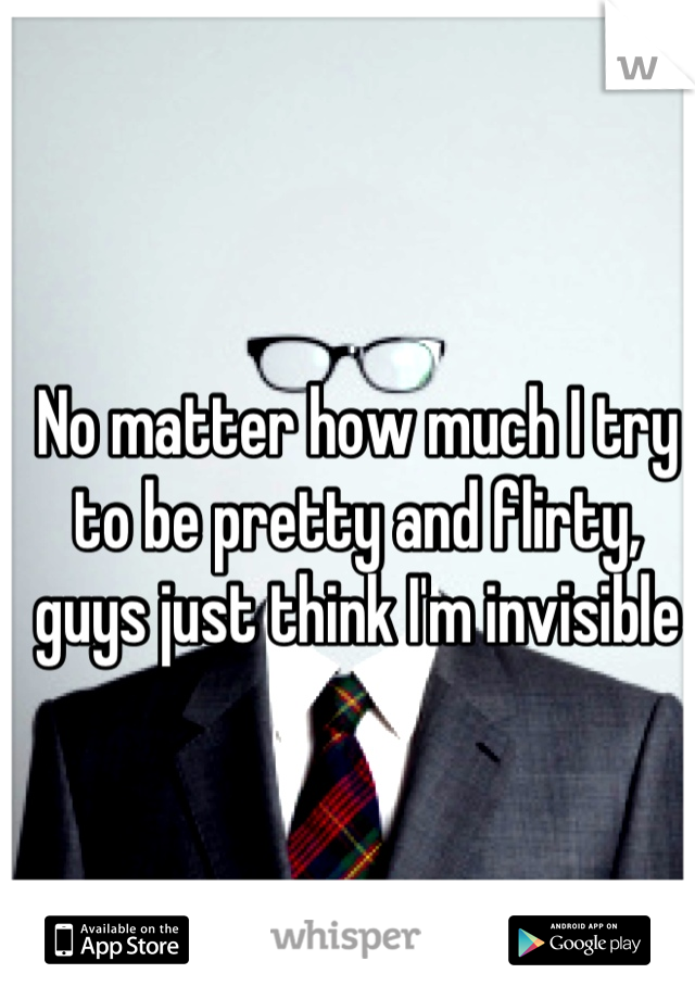No matter how much I try to be pretty and flirty, guys just think I'm invisible