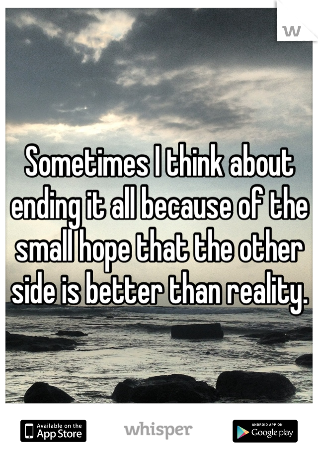 Sometimes I think about ending it all because of the small hope that the other side is better than reality.