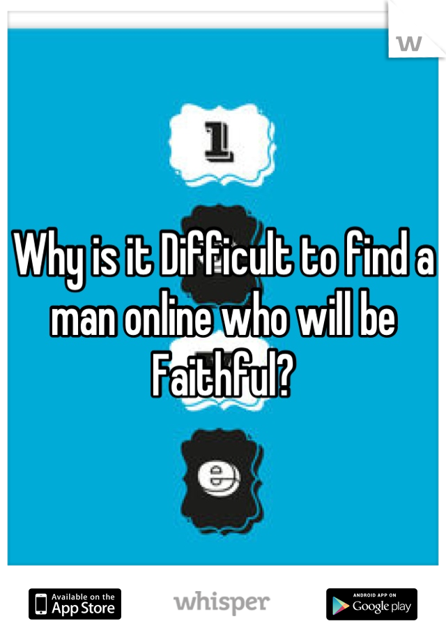Why is it Difficult to find a man online who will be Faithful?