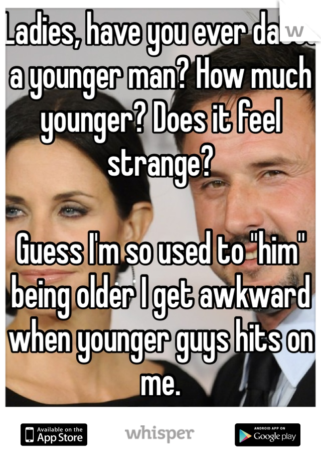 Ladies, have you ever dated a younger man? How much younger? Does it feel strange? 

Guess I'm so used to "him" being older I get awkward when younger guys hits on me.
I'm 31.