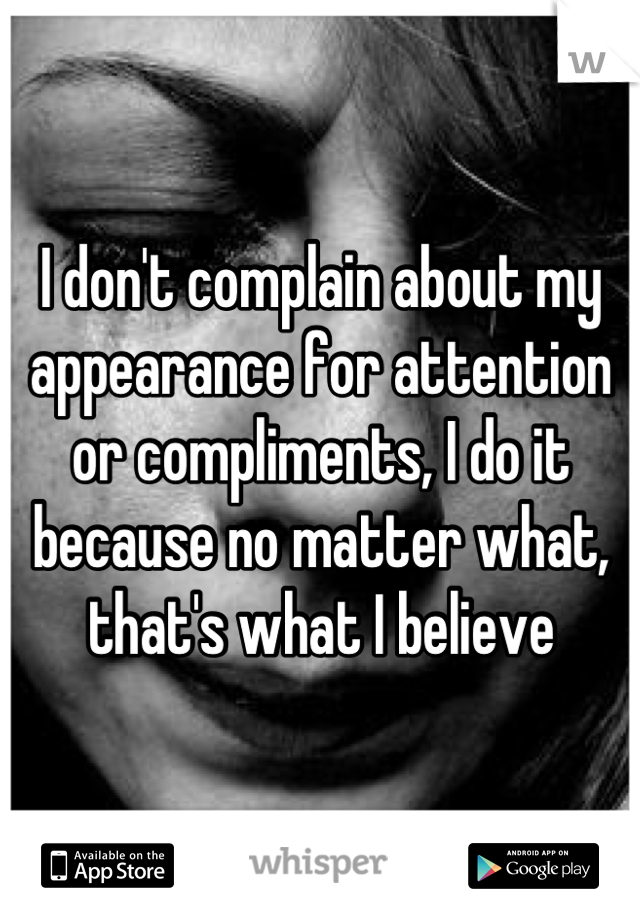 I don't complain about my appearance for attention or compliments, I do it because no matter what, that's what I believe
