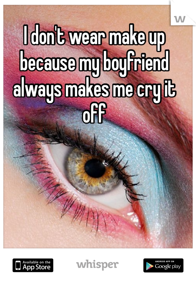 I don't wear make up because my boyfriend always makes me cry it off 