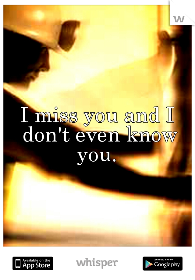I miss you and I don't even know you. 