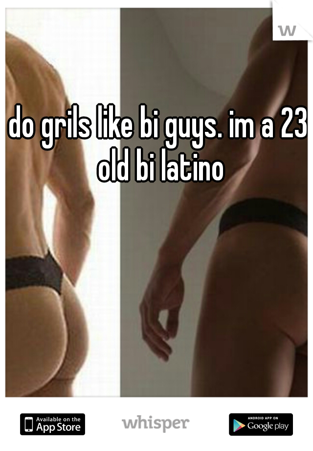 do grils like bi guys. im a 23 old bi latino