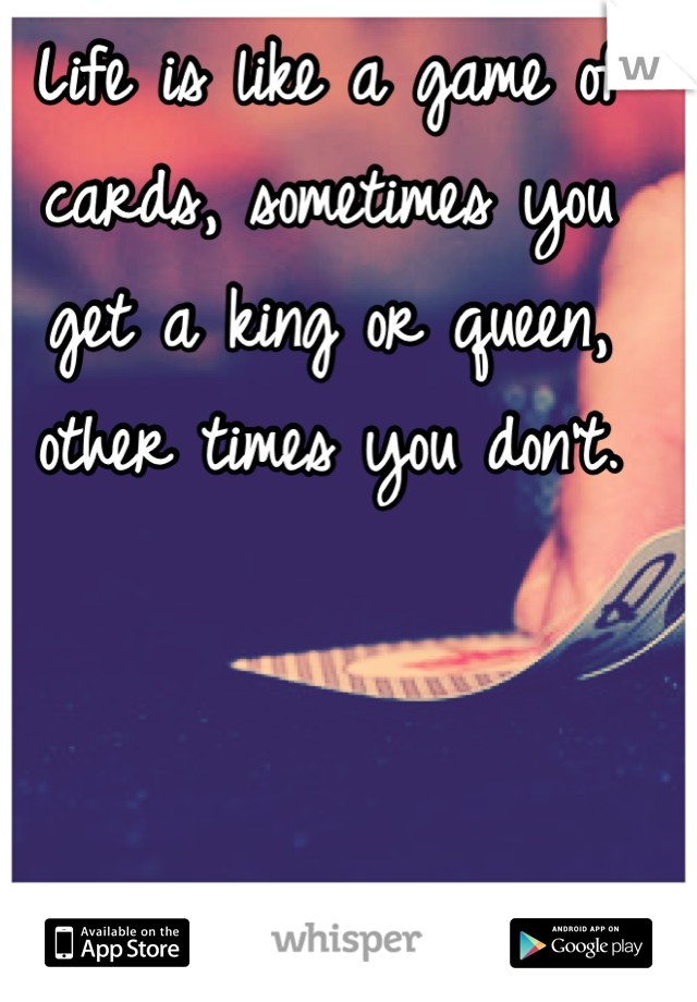 Life is like a game of cards, sometimes you get a king or queen, other times you don't.