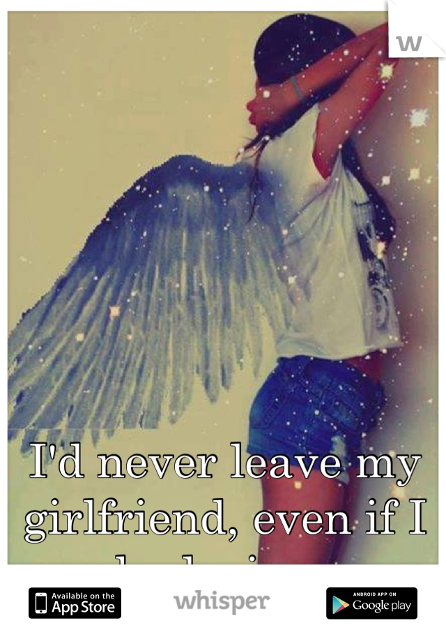 I'd never leave my girlfriend, even if I had wings