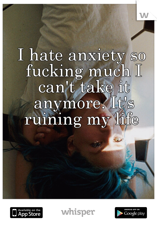 I hate anxiety so fucking much I can't take it anymore. It's ruining my life 