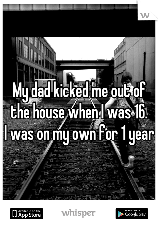 My dad kicked me out of the house when I was 16. 
I was on my own for 1 year