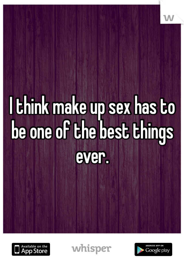I think make up sex has to be one of the best things ever.