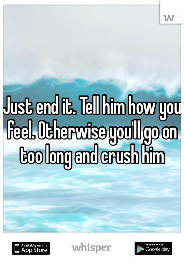 Just end it. Tell him how you feel. Otherwise you'll go on too long and crush him