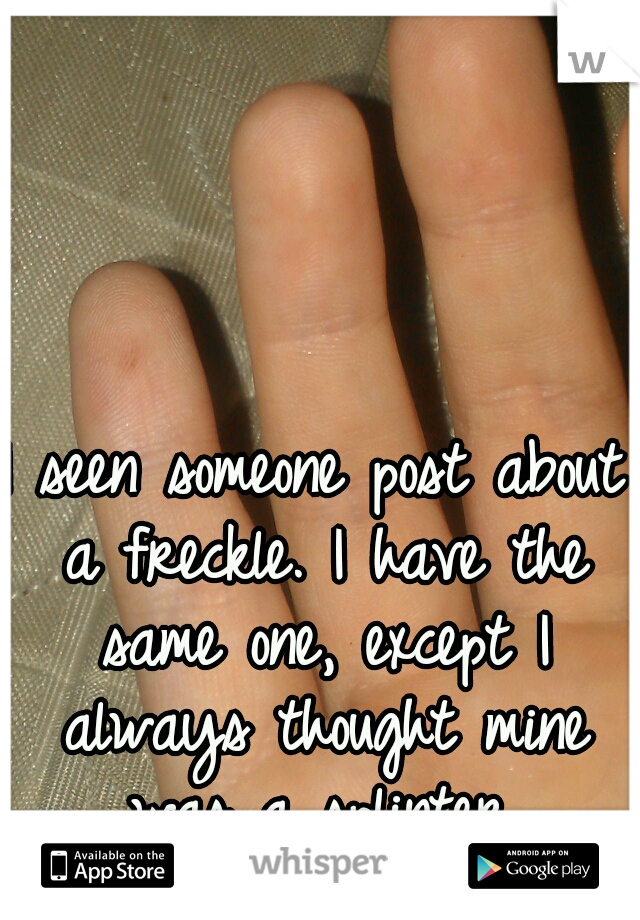 I seen someone post about a freckle. I have the same one, except I always thought mine was a splinter.