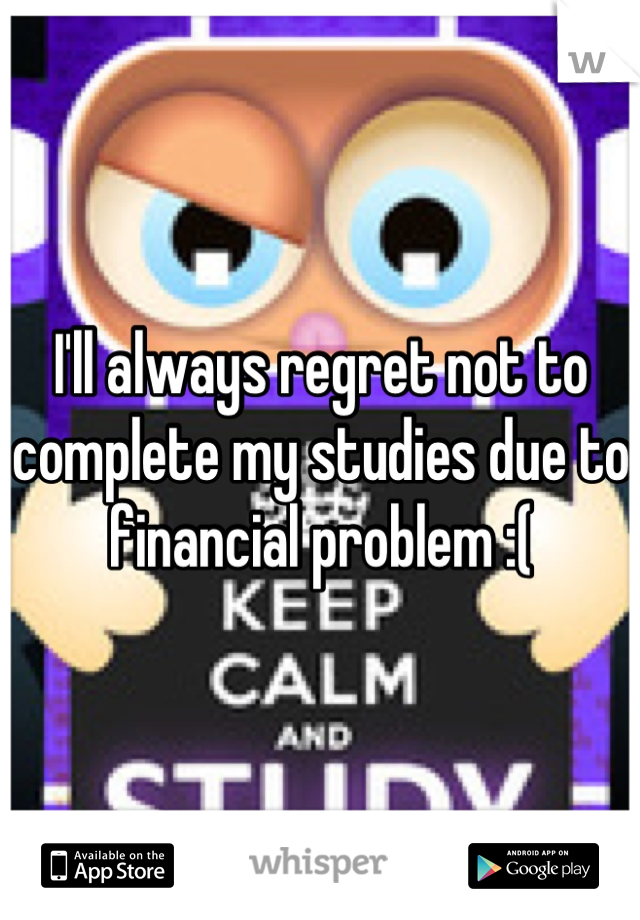 I'll always regret not to complete my studies due to financial problem :(