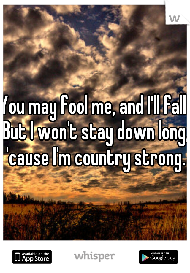 You may fool me, and I'll fall. But I won't stay down long, 'cause I'm country strong.