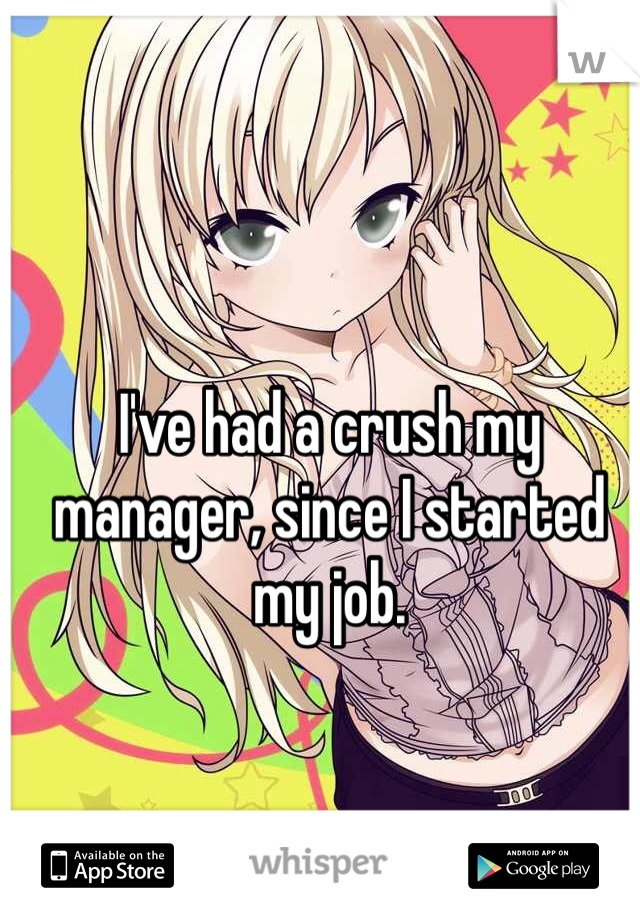I've had a crush my manager, since I started my job.