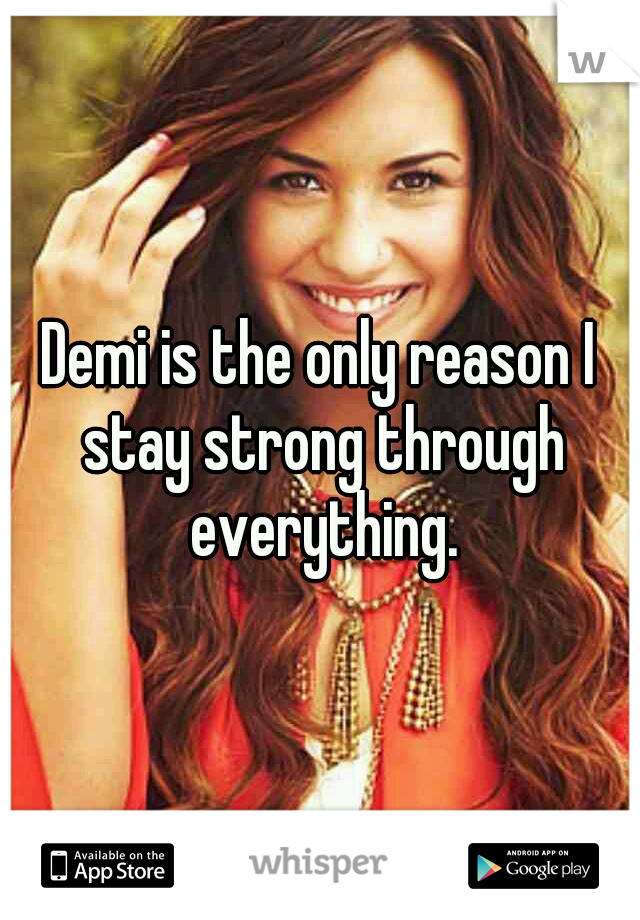 Demi is the only reason I stay strong through everything.