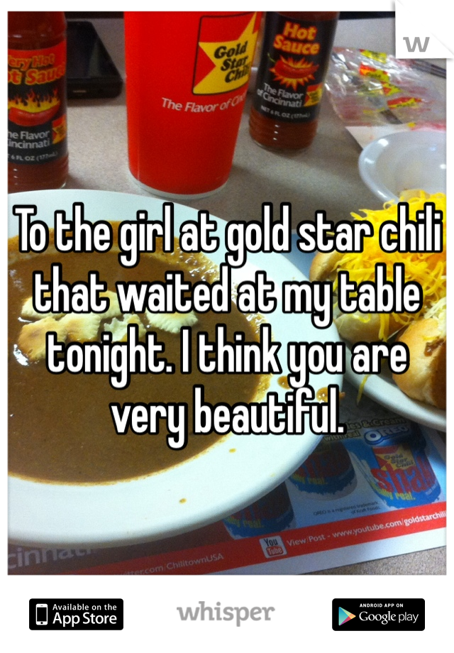 To the girl at gold star chili that waited at my table tonight. I think you are very beautiful. 