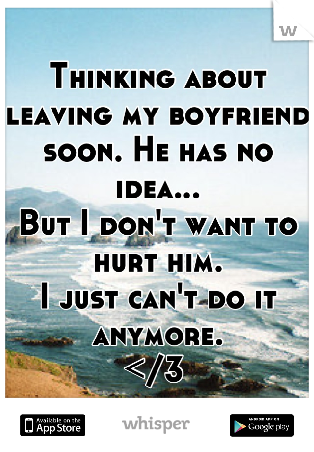 Thinking about leaving my boyfriend soon. He has no idea... 
But I don't want to hurt him. 
I just can't do it anymore. 
</3 