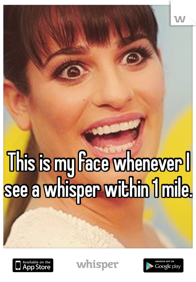 This is my face whenever I see a whisper within 1 mile. 