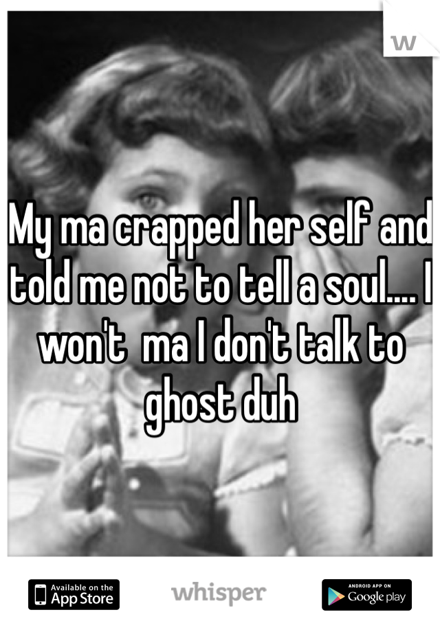 My ma crapped her self and told me not to tell a soul.... I won't  ma I don't talk to ghost duh