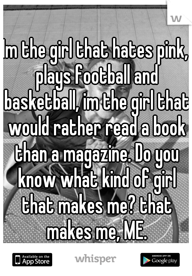 Im the girl that hates pink, plays football and basketball, im the girl that would rather read a book than a magazine. Do you know what kind of girl that makes me? that makes me, ME.