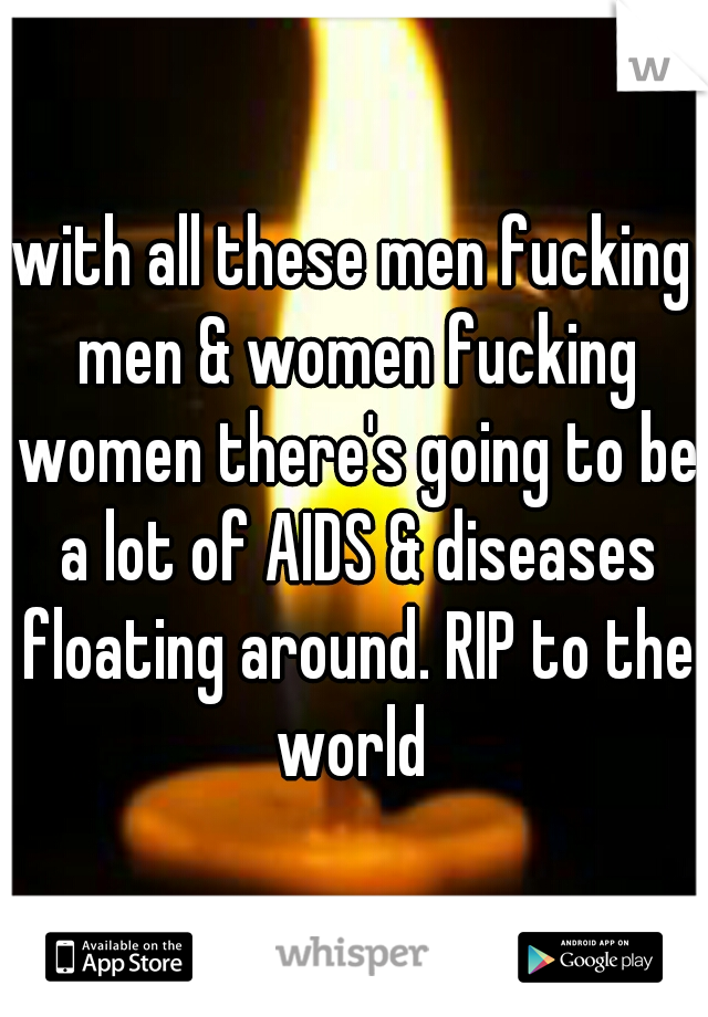 with all these men fucking men & women fucking women there's going to be a lot of AIDS & diseases floating around. RIP to the world 