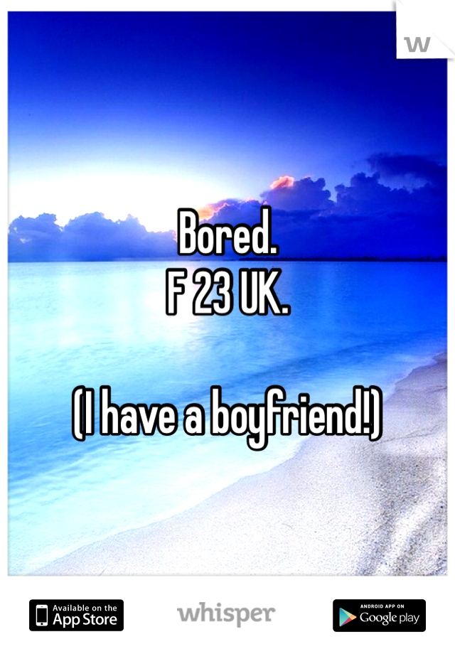 Bored. 
F 23 UK.

(I have a boyfriend!)