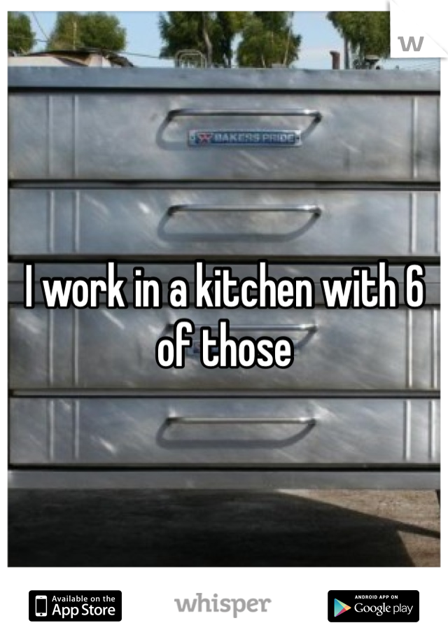 I work in a kitchen with 6 of those
