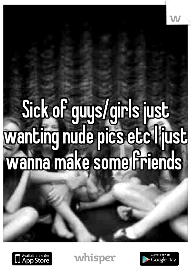 Sick of guys/girls just wanting nude pics etc I just wanna make some friends 